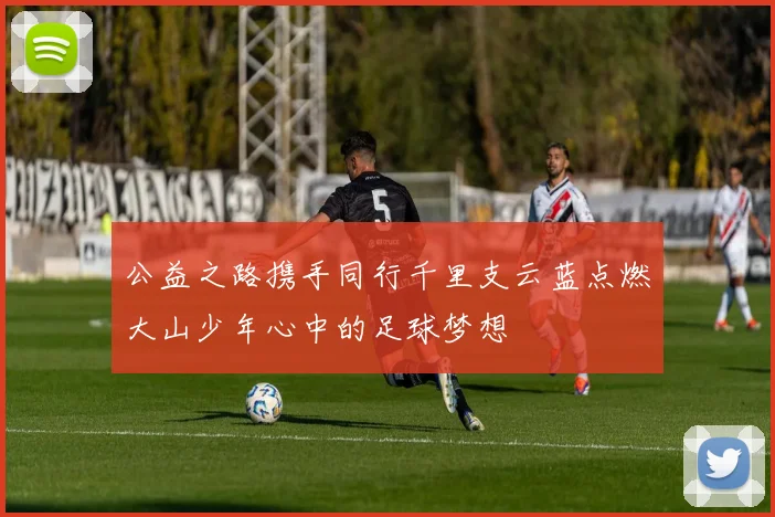 公益之路携手同行千里支云蓝点燃大山少年心中的足球梦想