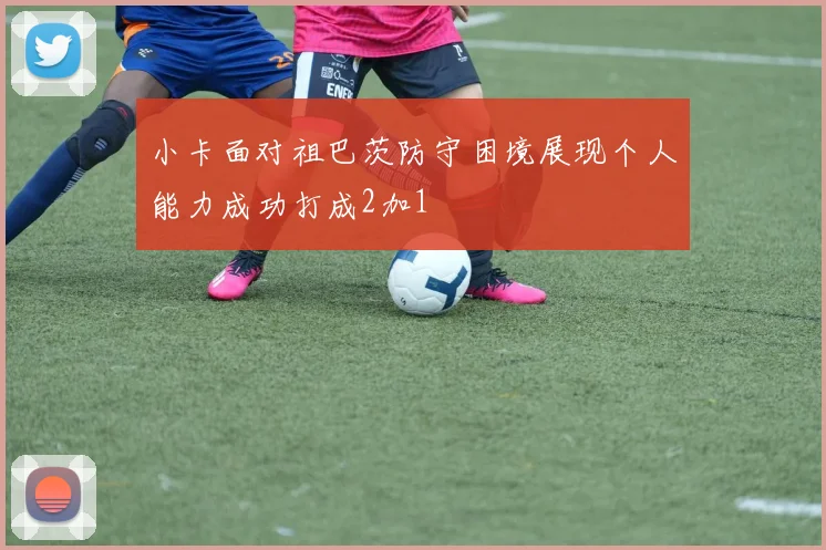 小卡面对祖巴茨防守困境展现个人能力成功打成2加1