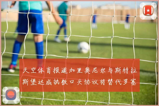 天空体育报道加里奥尼尔与斯特拉斯堡达成执教口头协议将替代罗塞尼尔