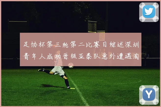 足协杯第三轮第二比赛日综述深圳青年人成功晋级亚泰队意外遭遇淘汰