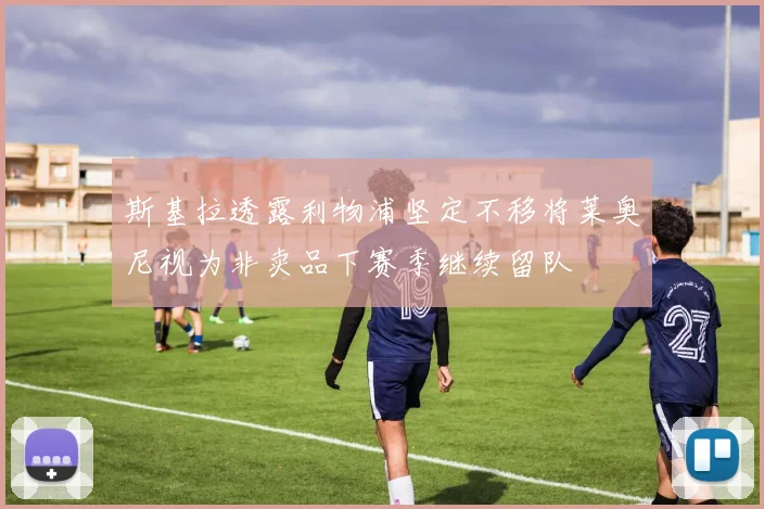 斯基拉透露利物浦坚定不移将莱奥尼视为非卖品下赛季继续留队