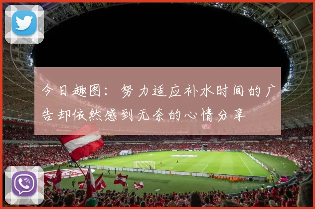 今日趣图：努力适应补水时间的广告却依然感到无奈的心情分享