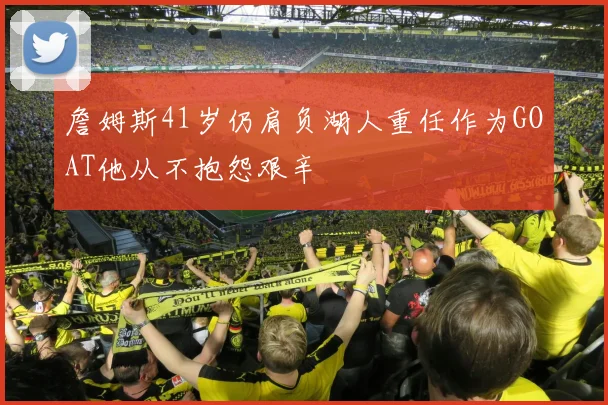 詹姆斯41岁仍肩负湖人重任作为GOAT他从不抱怨艰辛