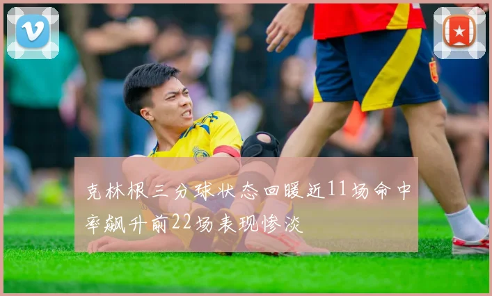 克林根三分球状态回暖近11场命中率飙升前22场表现惨淡