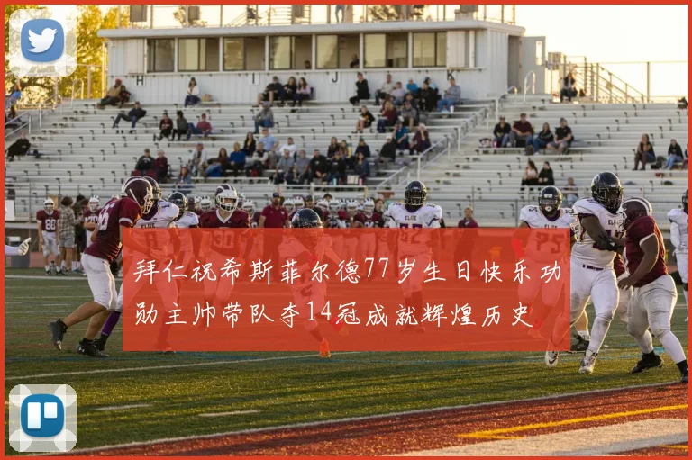 拜仁祝希斯菲尔德77岁生日快乐功勋主帅带队夺14冠成就辉煌历史
