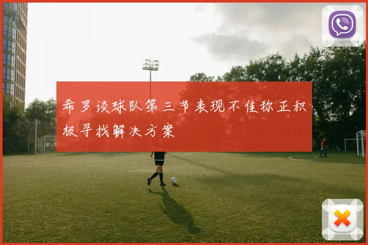 希罗谈球队第三节表现不佳称正积极寻找解决方案