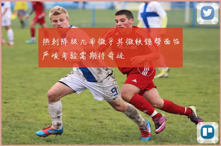 热刺降级几率微乎其微铁锤帮面临严峻考验需期待奇迹