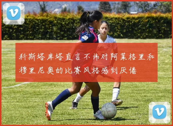 科斯塔库塔直言不讳对阿莱格里和穆里尼奥的比赛风格感到厌倦