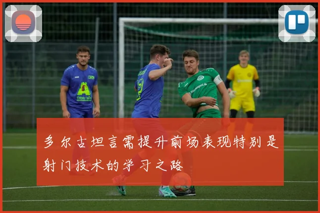 多尔古坦言需提升前场表现特别是射门技术的学习之路