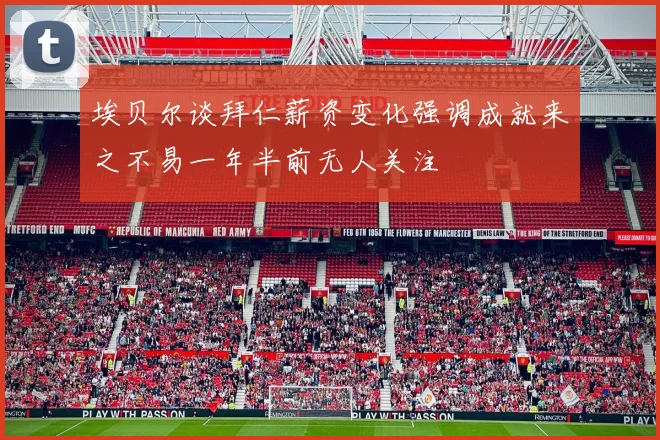 埃贝尔谈拜仁薪资变化强调成就来之不易一年半前无人关注